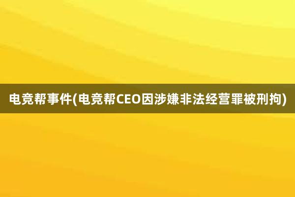 电竞帮事件(电竞帮CEO因涉嫌非法经营罪被刑拘)