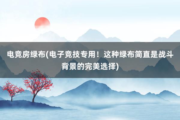 电竞房绿布(电子竞技专用！这种绿布简直是战斗背景的完美选择)