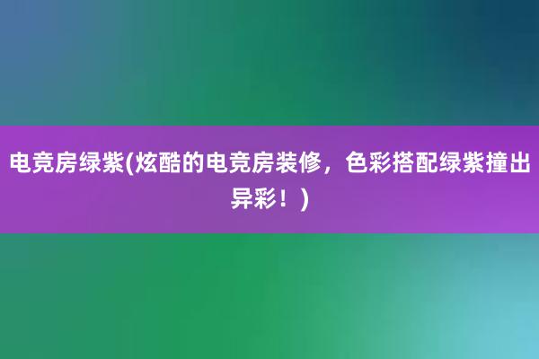 电竞房绿紫(炫酷的电竞房装修，色彩搭配绿紫撞出异彩！)