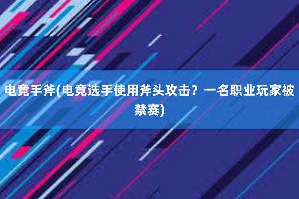 电竞手斧(电竞选手使用斧头攻击？一名职业玩家被禁赛)