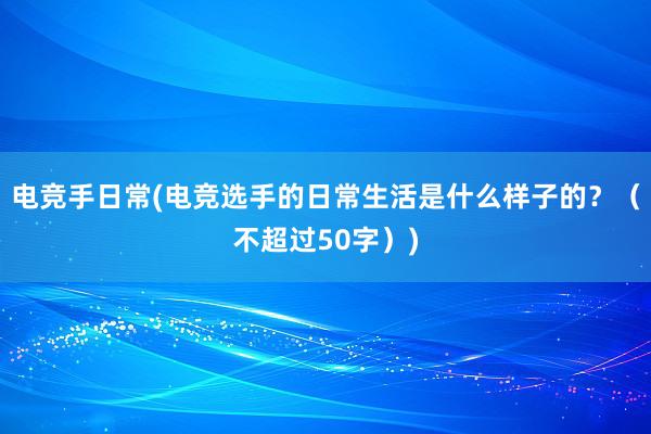 电竞手日常(电竞选手的日常生活是什么样子的？（不超过50字）)