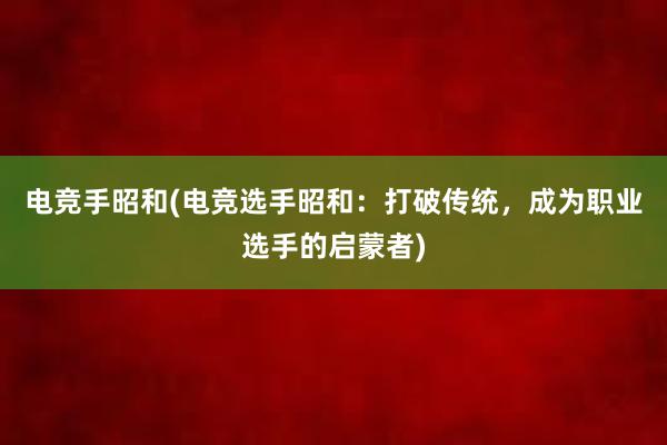 电竞手昭和(电竞选手昭和：打破传统，成为职业选手的启蒙者)