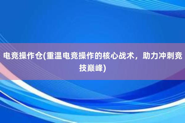 电竞操作仓(重温电竞操作的核心战术，助力冲刺竞技巅峰)