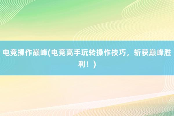 电竞操作巅峰(电竞高手玩转操作技巧，斩获巅峰胜利！)