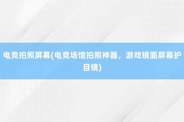 电竞拍照屏幕(电竞场馆拍照神器，游戏镜面屏幕护目镜)