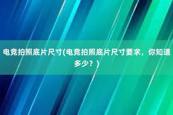 电竞拍照底片尺寸(电竞拍照底片尺寸要求，你知道多少？)