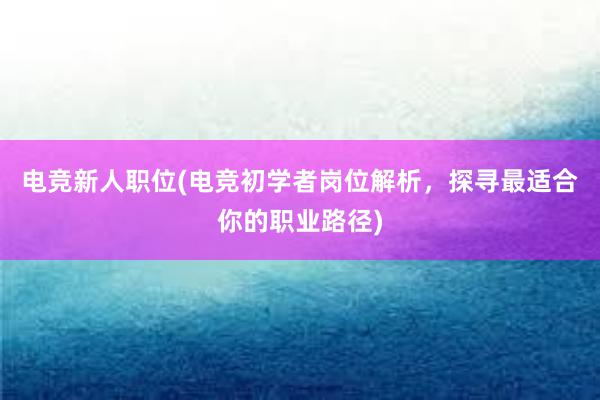 电竞新人职位(电竞初学者岗位解析，探寻最适合你的职业路径)