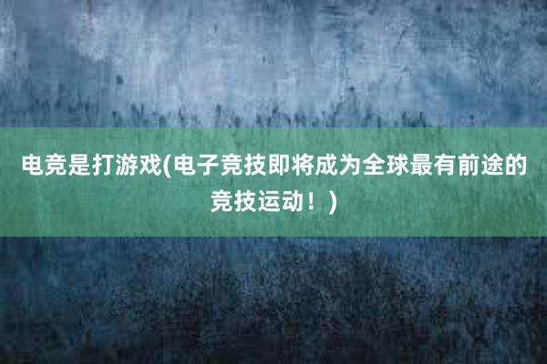 电竞是打游戏(电子竞技即将成为全球最有前途的竞技运动！)