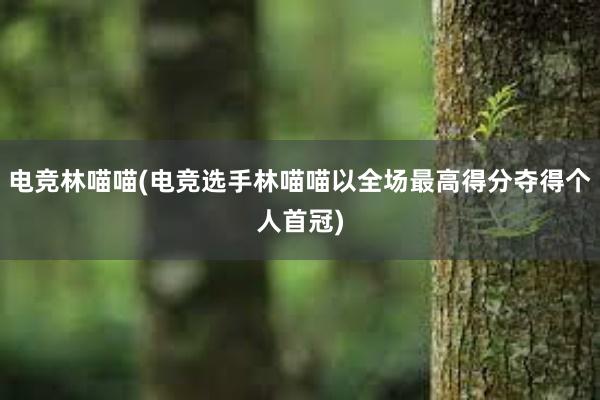 电竞林喵喵(电竞选手林喵喵以全场最高得分夺得个人首冠)