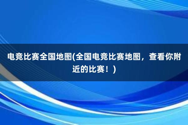 电竞比赛全国地图(全国电竞比赛地图，查看你附近的比赛！)