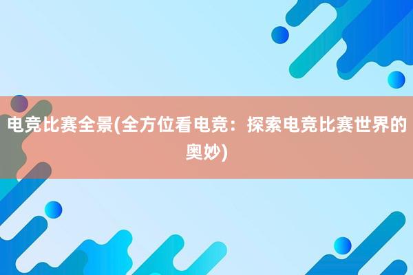 电竞比赛全景(全方位看电竞：探索电竞比赛世界的奥妙)