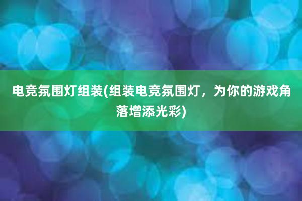 电竞氛围灯组装(组装电竞氛围灯，为你的游戏角落增添光彩)