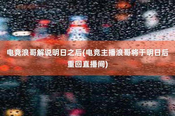 电竞浪哥解说明日之后(电竞主播浪哥将于明日后重回直播间)