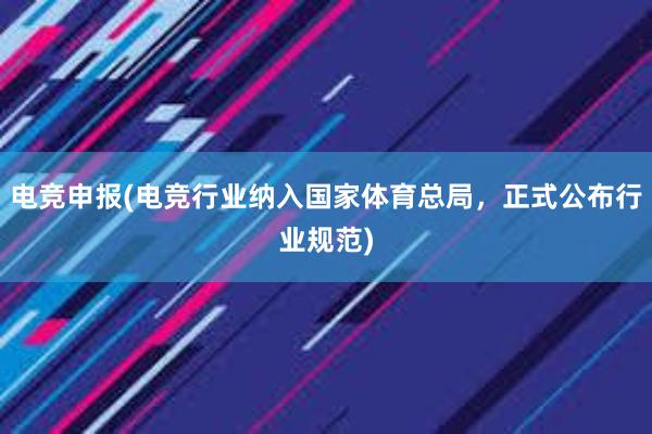 电竞申报(电竞行业纳入国家体育总局，正式公布行业规范)