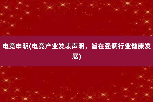 电竞申明(电竞产业发表声明，旨在强调行业健康发展)