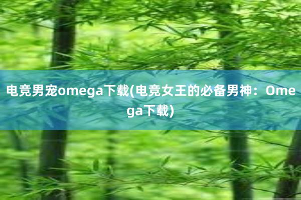 电竞男宠omega下载(电竞女王的必备男神：Omega下载)