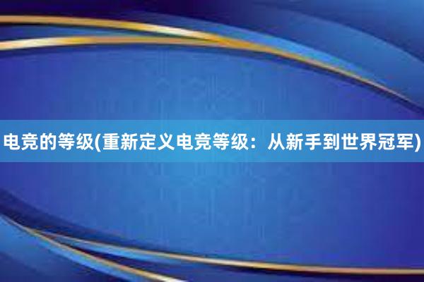 电竞的等级(重新定义电竞等级：从新手到世界冠军)