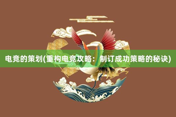 电竞的策划(重构电竞攻略：制订成功策略的秘诀)