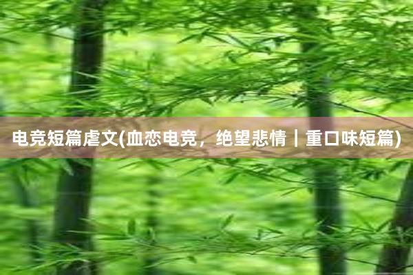 电竞短篇虐文(血恋电竞，绝望悲情｜重口味短篇)