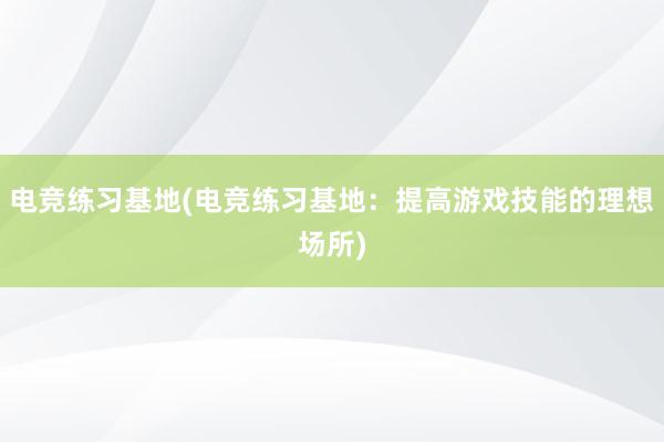 电竞练习基地(电竞练习基地：提高游戏技能的理想场所)