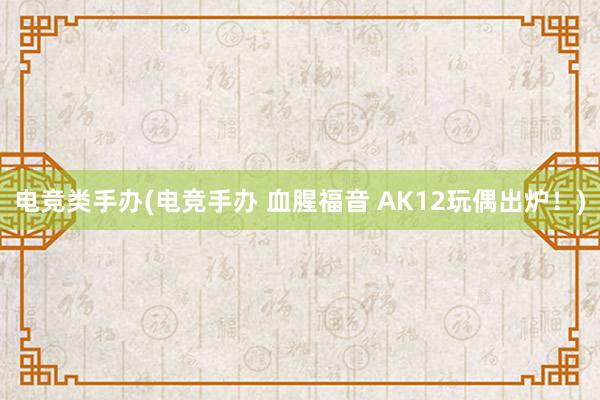 电竞类手办(电竞手办 血腥福音 AK12玩偶出炉！)