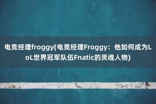 电竞经理froggy(电竞经理Froggy：他如何成为LoL世界冠军队伍Fnatic的灵魂人物)