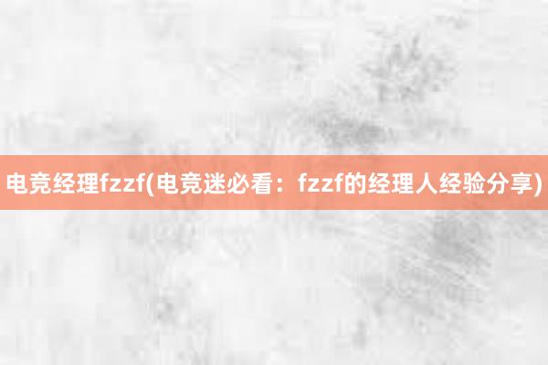 电竞经理fzzf(电竞迷必看：fzzf的经理人经验分享)