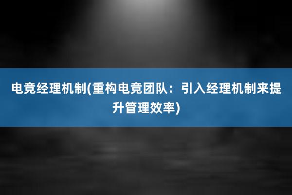 电竞经理机制(重构电竞团队：引入经理机制来提升管理效率)