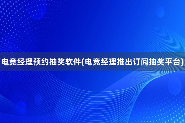 电竞经理预约抽奖软件(电竞经理推出订阅抽奖平台)