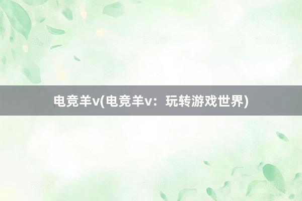 电竞羊v(电竞羊v：玩转游戏世界)