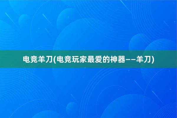 电竞羊刀(电竞玩家最爱的神器——羊刀)