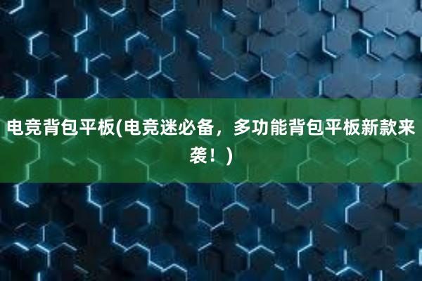 电竞背包平板(电竞迷必备，多功能背包平板新款来袭！)