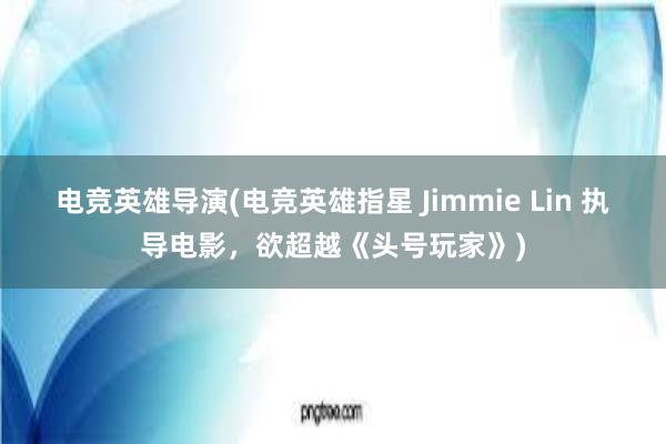 电竞英雄导演(电竞英雄指星 Jimmie Lin 执导电影，欲超越《头号玩家》)