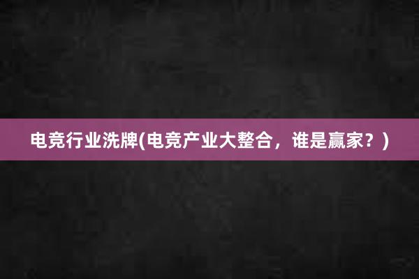 电竞行业洗牌(电竞产业大整合，谁是赢家？)