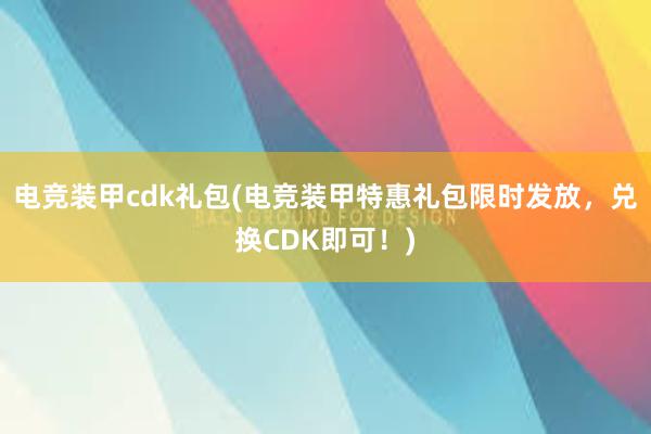 电竞装甲cdk礼包(电竞装甲特惠礼包限时发放，兑换CDK即可！)