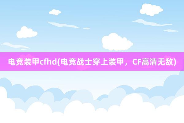 电竞装甲cfhd(电竞战士穿上装甲，CF高清无敌)