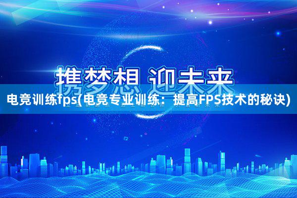 电竞训练fps(电竞专业训练：提高FPS技术的秘诀)