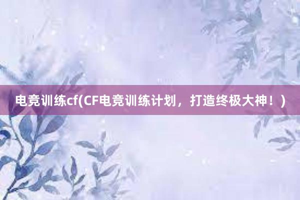 电竞训练cf(CF电竞训练计划，打造终极大神！)