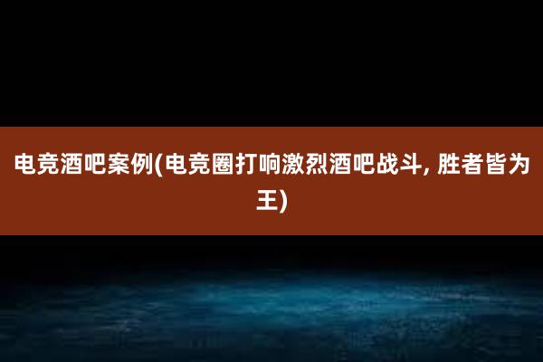 电竞酒吧案例(电竞圈打响激烈酒吧战斗， 胜者皆为王)