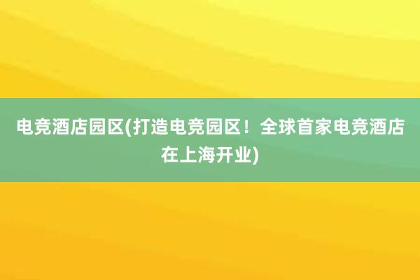 电竞酒店园区(打造电竞园区！全球首家电竞酒店在上海开业)