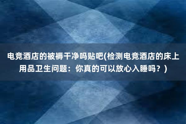 电竞酒店的被褥干净吗贴吧(检测电竞酒店的床上用品卫生问题：你真的可以放心入睡吗？)