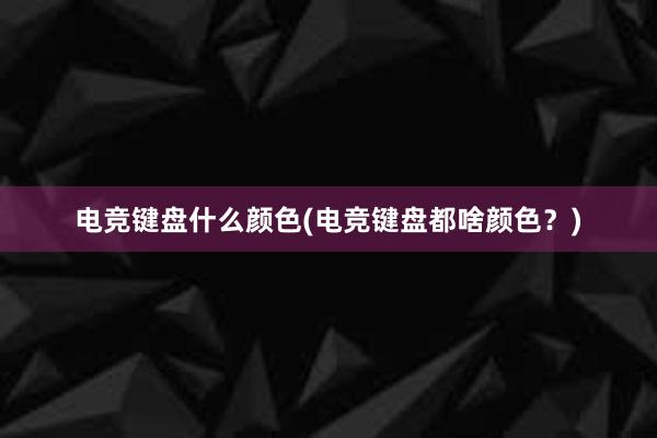 电竞键盘什么颜色(电竞键盘都啥颜色？)