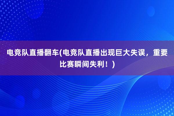 电竞队直播翻车(电竞队直播出现巨大失误，重要比赛瞬间失利！)