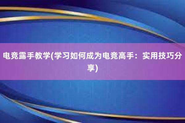 电竞露手教学(学习如何成为电竞高手：实用技巧分享)