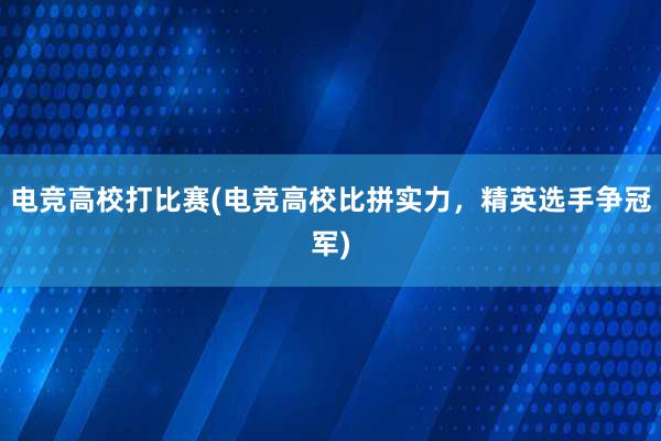 电竞高校打比赛(电竞高校比拼实力，精英选手争冠军)