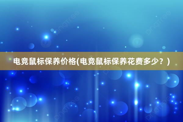 电竞鼠标保养价格(电竞鼠标保养花费多少？)