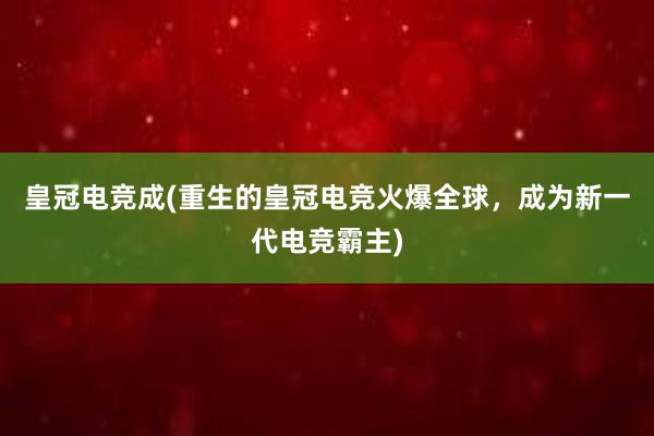 皇冠电竞成(重生的皇冠电竞火爆全球，成为新一代电竞霸主)