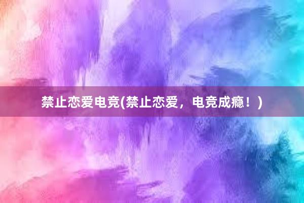 禁止恋爱电竞(禁止恋爱，电竞成瘾！)