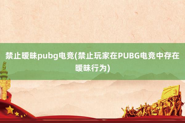 禁止暧昧pubg电竞(禁止玩家在PUBG电竞中存在暧昧行为)