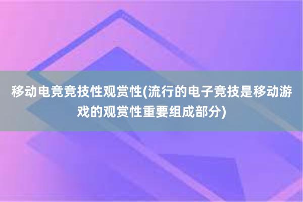 移动电竞竞技性观赏性(流行的电子竞技是移动游戏的观赏性重要组成部分)